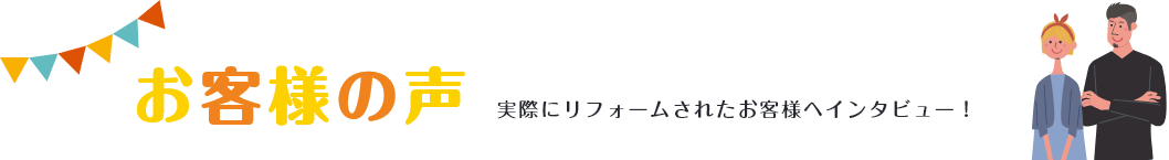 お客様の声実際にリフォームされたお客様へインタビュー！