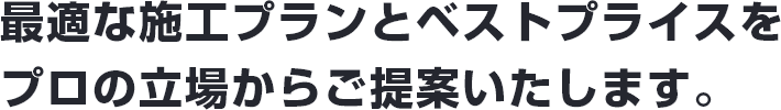 最適な施工プランとベストプライスをプロの立場からご提案いたします。