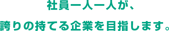 社員一人一人が、誇りの持てる企業を目指します。