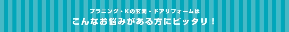 プラニング・Kの玄関・ドアリフォームはこんなお悩みがある方にピッタリ！