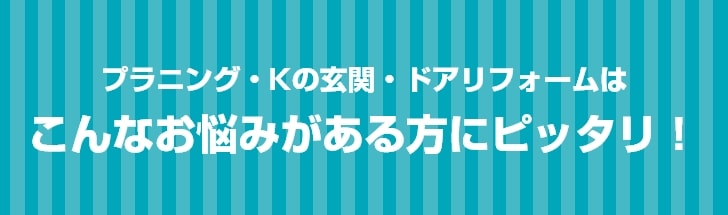 プラニング・Kの玄関・ドアリフォームはこんなお悩みがある方にピッタリ！