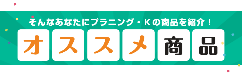 そんなあなたにプラニング・Kの商品を紹介！オススメ商品