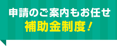 申請のご案内もお任せ 補助金制度！