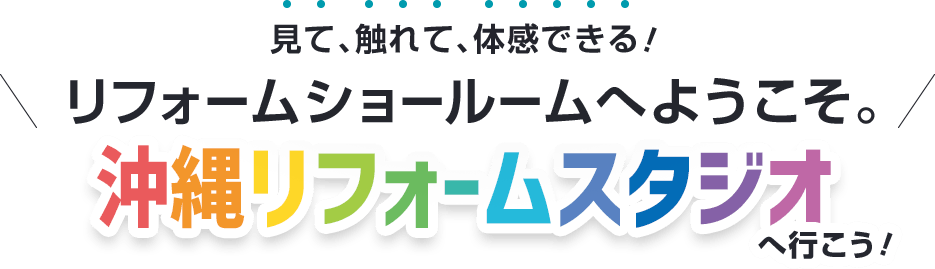 リフォームショールームへようこそ。見て、触れて、体感できる！ 沖縄リフォームスタジオへいこう