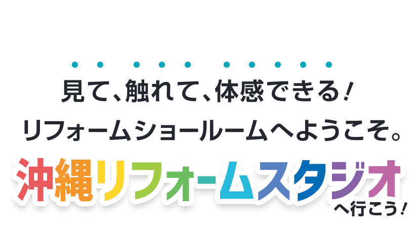 リフォームショールームへようこそ。見て、触れて、体感できる！ 沖縄リフォームスタジオへいこう