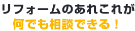 リフォームのあれこれが何でも相談できる！