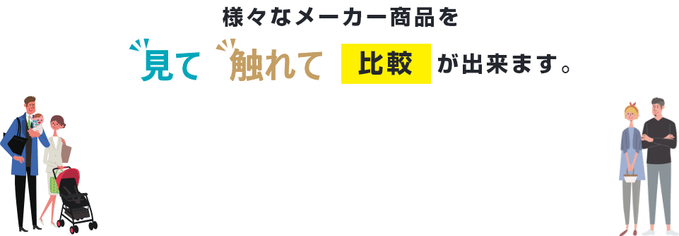 様々なメーカー商品を見て触れて比較が出来ます。