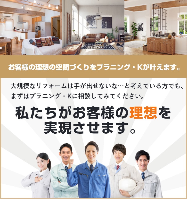 お客様の理想の空間づくりをプランニング・Kが叶えます。