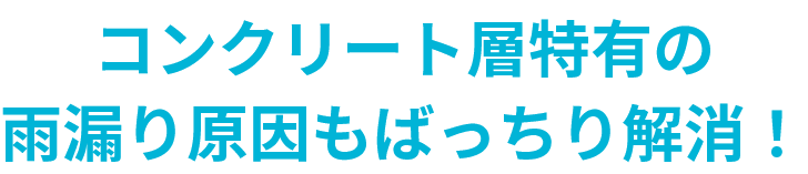 コンクリート層特有の雨漏り原因もばっちり解消！
