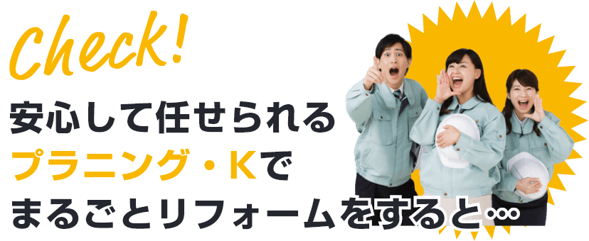 安心して任せられるプラニング・Kでまるごとリフォームをすると…